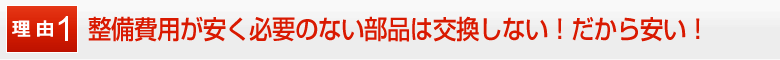 整備費用が安く必要のない部品は交換しない！だから安い！